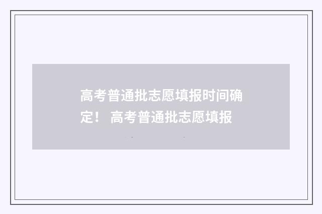 高考普通批志愿填报时间确定！ 高考普通批志愿填报