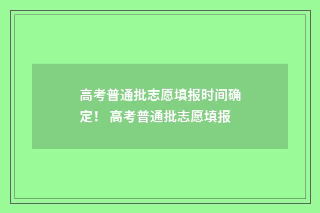 高考普通批志愿填报时间确定！ 高考普通批志愿填报