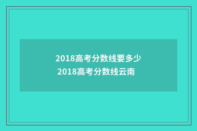 2018高考分数线要多少 2018高考分数线云南