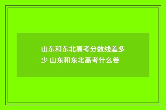 山东和东北高考分数线差多少 山东和东北高考什么卷