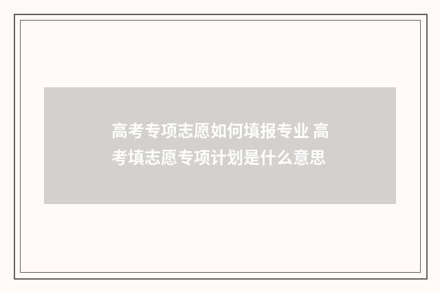 高考专项志愿如何填报专业 高考填志愿专项计划是什么意思