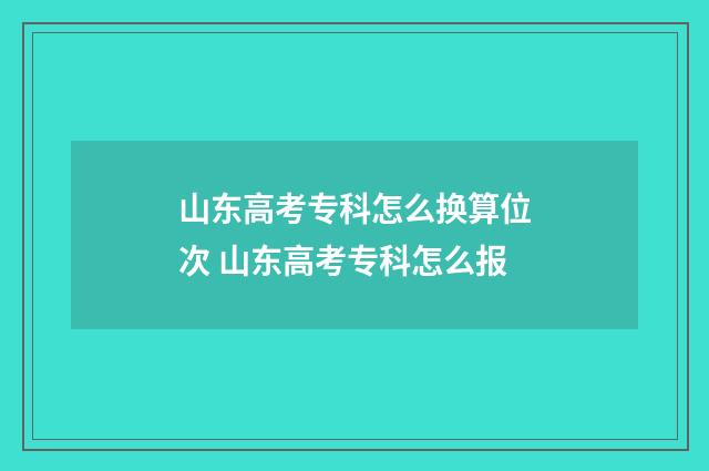 山东高考专科怎么换算位次 山东高考专科怎么报