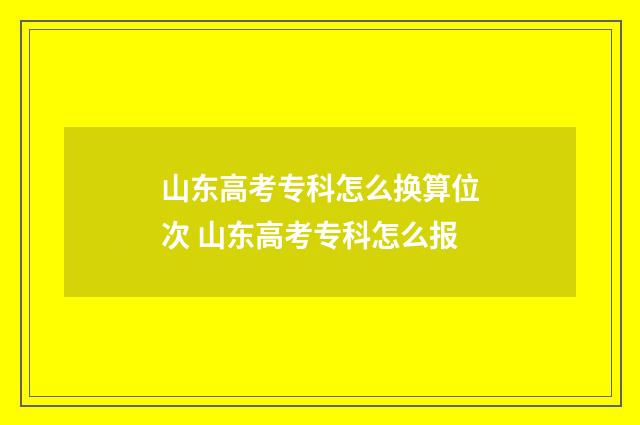 山东高考专科怎么换算位次 山东高考专科怎么报