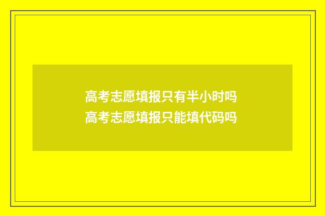 高考志愿填报只有半小时吗 高考志愿填报只能填代码吗