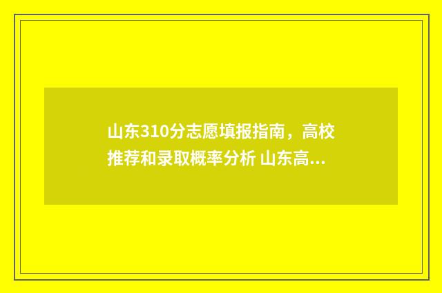 山东310分志愿填报指南，高校推荐和录取概率分析 山东高考310分能上什么大学