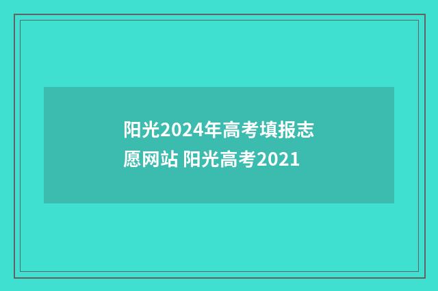 阳光2024年高考填报志愿网站 阳光高考2021