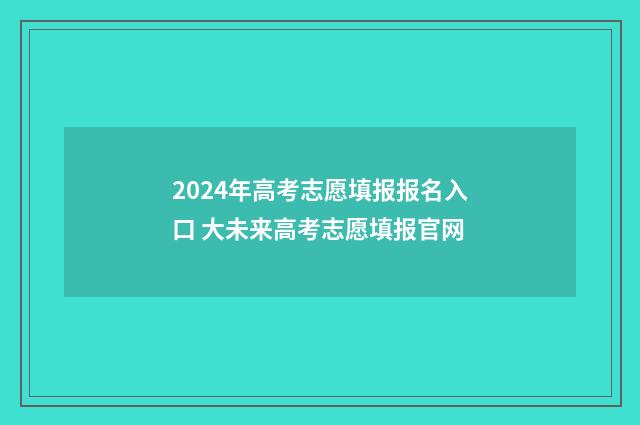 2024年高考志愿填报报名入口 大未来高考志愿填报官网