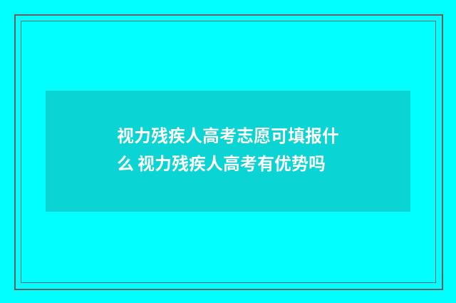 视力残疾人高考志愿可填报什么 视力残疾人高考有优势吗