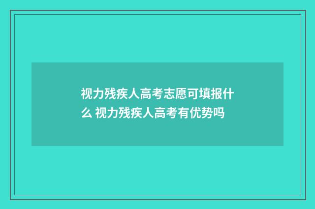 视力残疾人高考志愿可填报什么 视力残疾人高考有优势吗