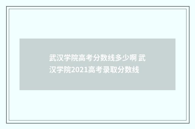 武汉学院高考分数线多少啊 武汉学院2021高考录取分数线
