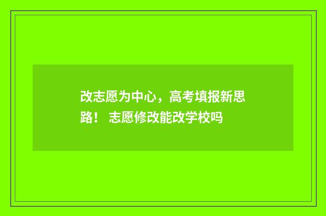 改志愿为中心，高考填报新思路！ 志愿修改能改学校吗