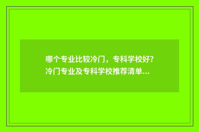 哪个专业比较冷门，专科学校好？冷门专业及专科学校推荐清单 哪个专业冷门但前景好