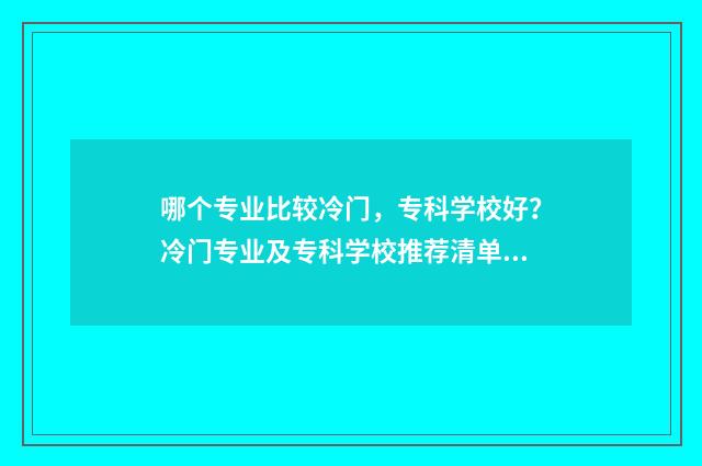 哪个专业比较冷门，专科学校好？冷门专业及专科学校推荐清单 哪个专业冷门但前景好