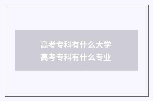 高考专科有什么大学 高考专科有什么专业