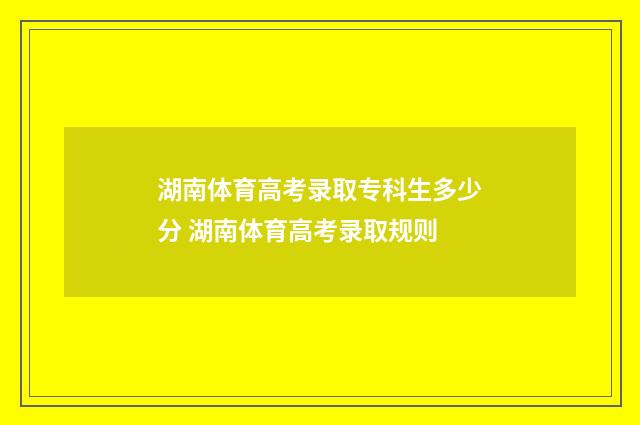 湖南体育高考录取专科生多少分 湖南体育高考录取规则