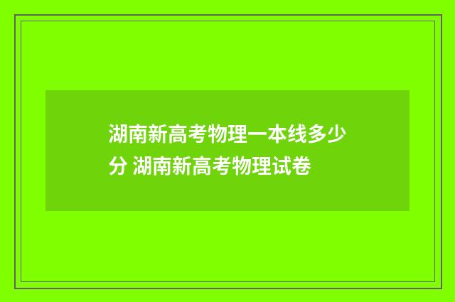湖南新高考物理一本线多少分 湖南新高考物理试卷