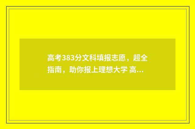 高考383分文科填报志愿，超全指南，助你报上理想大学 高考文科380
