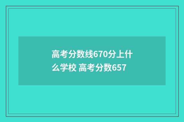 高考分数线670分上什么学校 高考分数657