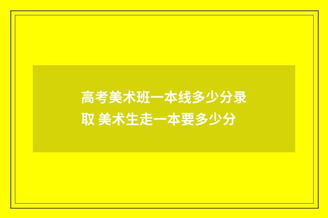 高考美术班一本线多少分录取 美术生走一本要多少分