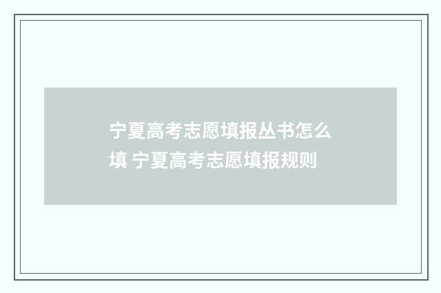 宁夏高考志愿填报丛书怎么填 宁夏高考志愿填报规则