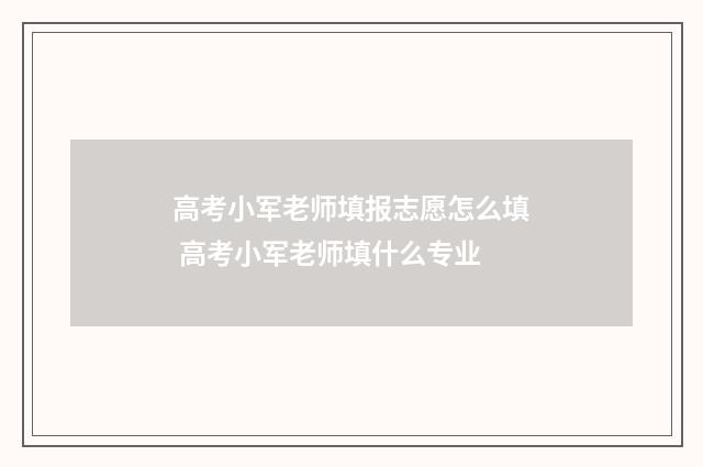 高考小军老师填报志愿怎么填 高考小军老师填什么专业