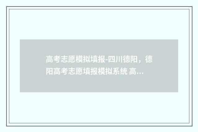 高考志愿模拟填报-四川德阳，德阳高考志愿填报模拟系统 高考志愿模拟填报怎么填报的