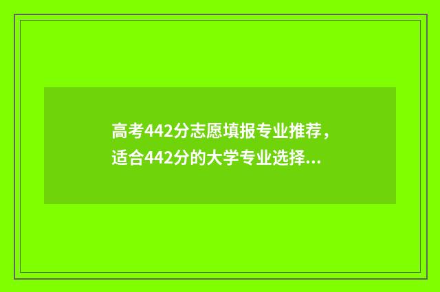 高考442分志愿填报专业推荐，适合442分的大学专业选择 高考分数442分填啥学校