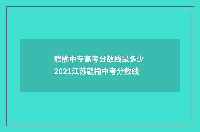 赣榆中专高考分数线是多少 2021江苏赣榆中考分数线