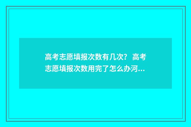 高考志愿填报次数有几次？ 高考志愿填报次数用完了怎么办河南