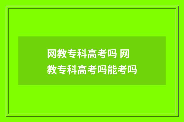 网教专科高考吗 网教专科高考吗能考吗