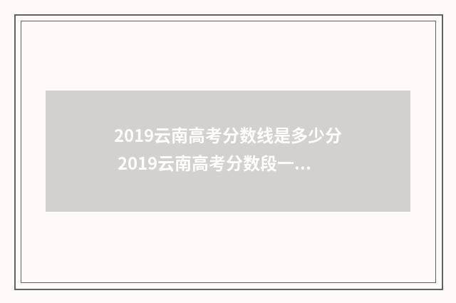 2019云南高考分数线是多少分 2019云南高考分数段一分一段