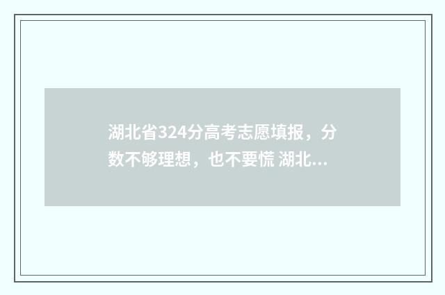 湖北省324分高考志愿填报，分数不够理想，也不要慌 湖北高考324分上什么学校