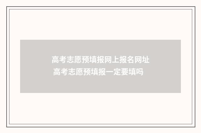 高考志愿预填报网上报名网址 高考志愿预填报一定要填吗
