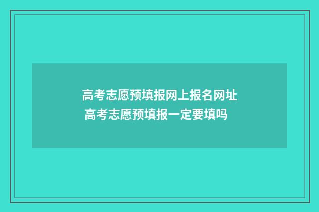 高考志愿预填报网上报名网址 高考志愿预填报一定要填吗