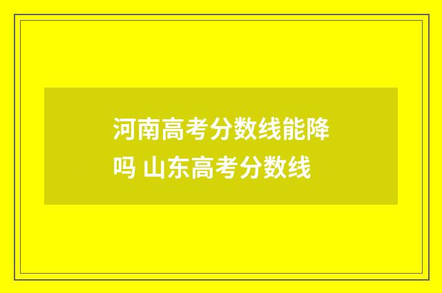 河南高考分数线能降吗 山东高考分数线