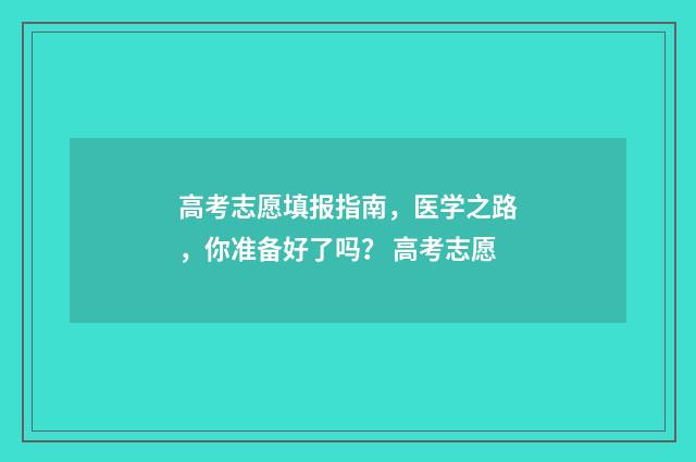 高考志愿填报指南，医学之路，你准备好了吗？ 高考志愿