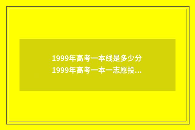 1999年高考一本线是多少分 1999年高考一本一志愿投档线