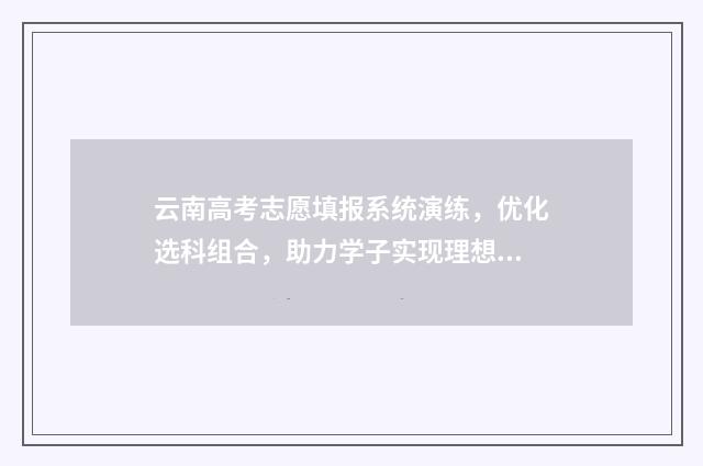 云南高考志愿填报系统演练，优化选科组合，助力学子实现理想！ 云南高考志愿填报录取规则