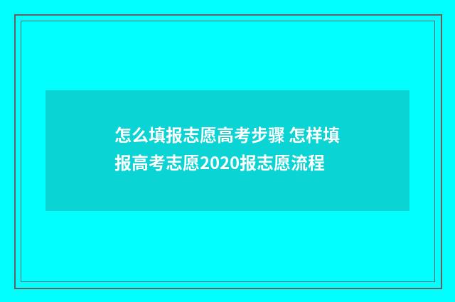 怎么填报志愿高考步骤 怎样填报高考志愿2020报志愿流程
