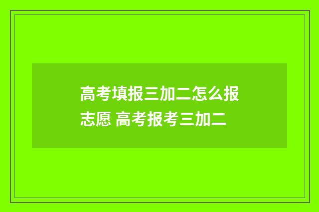 高考填报三加二怎么报志愿 高考报考三加二