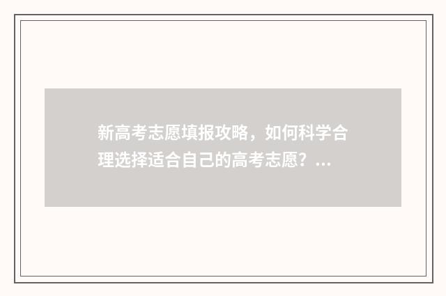新高考志愿填报攻略，如何科学合理选择适合自己的高考志愿？ 安徽新高考志愿填报