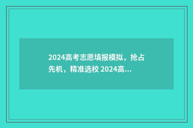 2024高考志愿填报模拟，抢占先机，精准选校 2024高考志愿填报时间