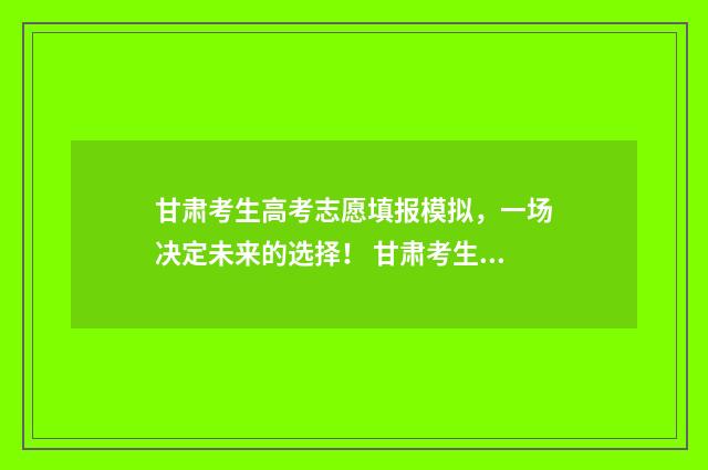 甘肃考生高考志愿填报模拟，一场决定未来的选择！ 甘肃考生高考志愿翻车