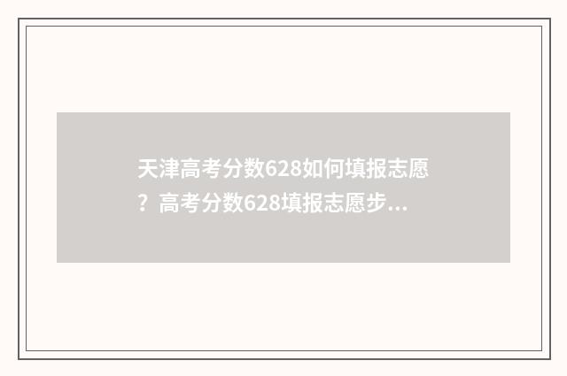 天津高考分数628如何填报志愿？高考分数628填报志愿步骤分享 天津高考分数625能上什么学校