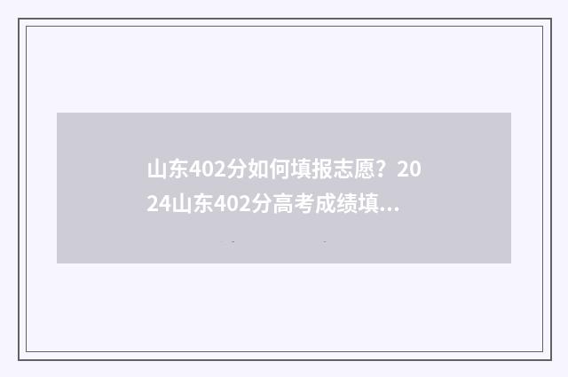 山东402分如何填报志愿？2024山东402分高考成绩填报志愿指南 山东2021年402分能上什么大学