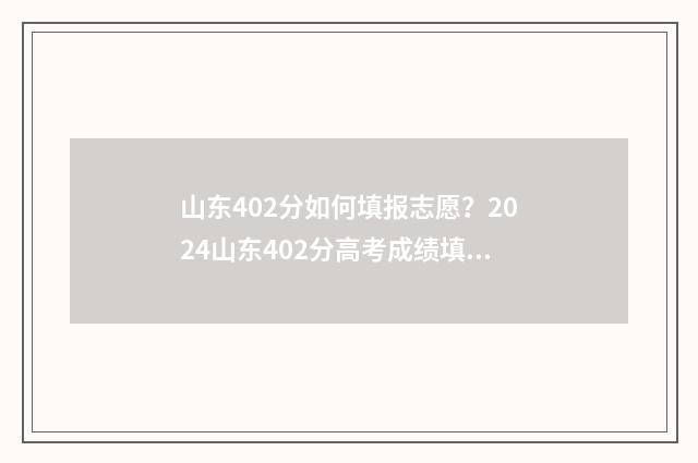山东402分如何填报志愿？2024山东402分高考成绩填报志愿指南 山东2021年402分能上什么大学