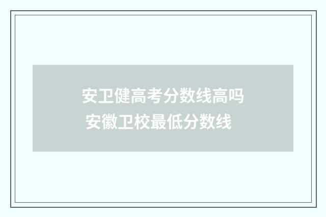 安卫健高考分数线高吗 安徽卫校最低分数线