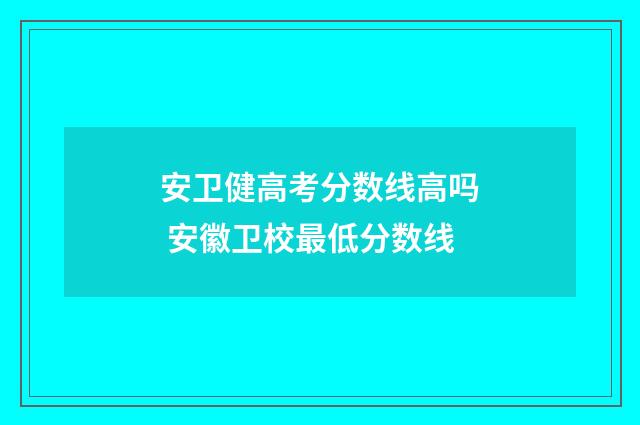 安卫健高考分数线高吗 安徽卫校最低分数线