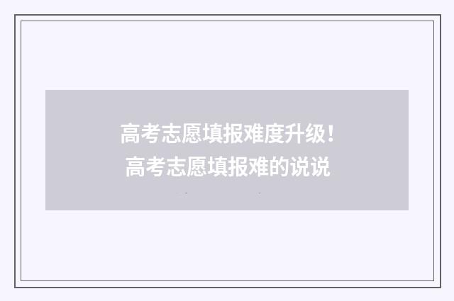 高考志愿填报难度升级！ 高考志愿填报难的说说