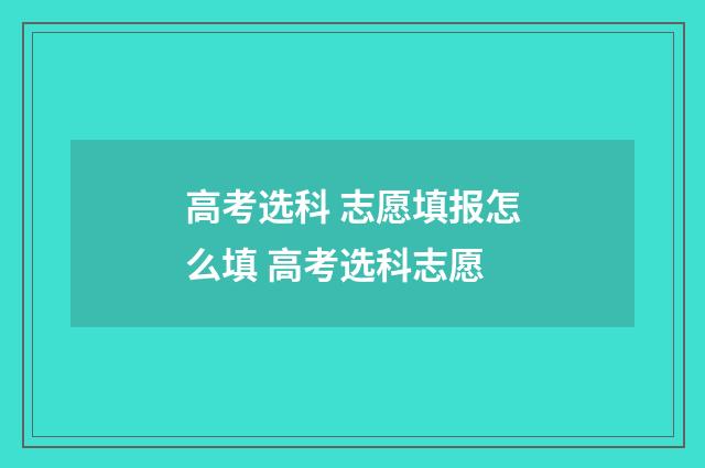 高考选科 志愿填报怎么填 高考选科志愿